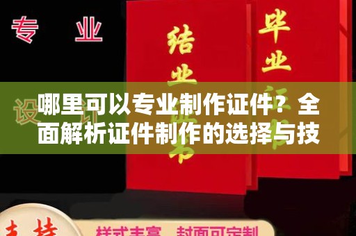 南谯哪里可以专业制作证件？全面解析证件制作的选择与技巧